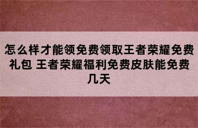 怎么样才能领免费领取王者荣耀免费礼包 王者荣耀福利免费皮肤能免费几天